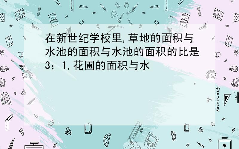 在新世纪学校里,草地的面积与水池的面积与水池的面积的比是3：1,花圃的面积与水