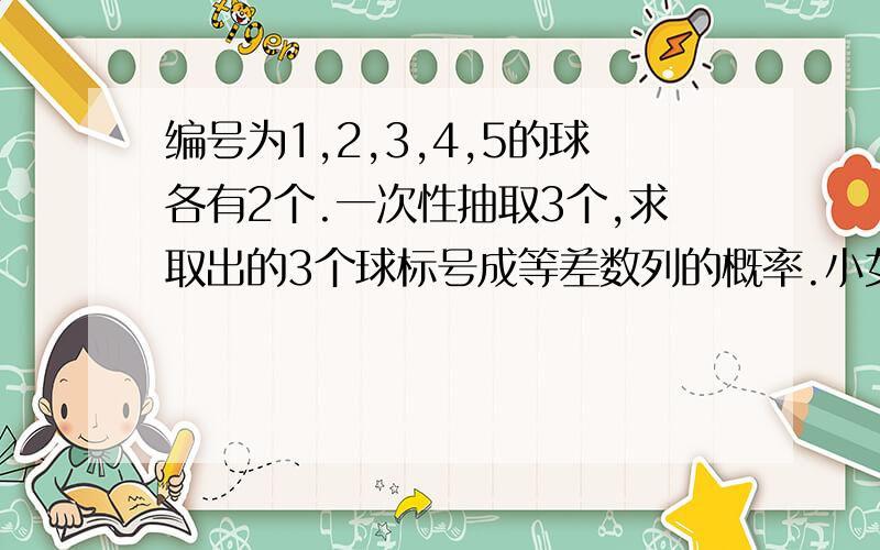 编号为1,2,3,4,5的球各有2个.一次性抽取3个,求取出的3个球标号成等差数列的概率.小女谢