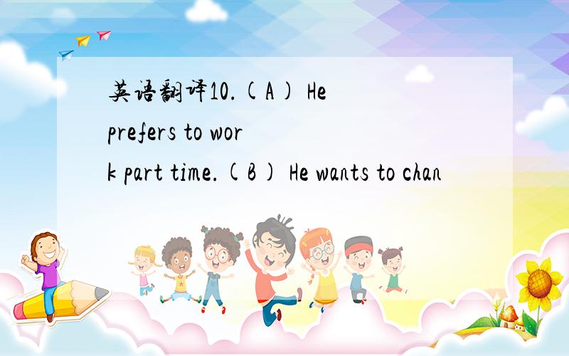 英语翻译10.(A) He prefers to work part time.(B) He wants to chan