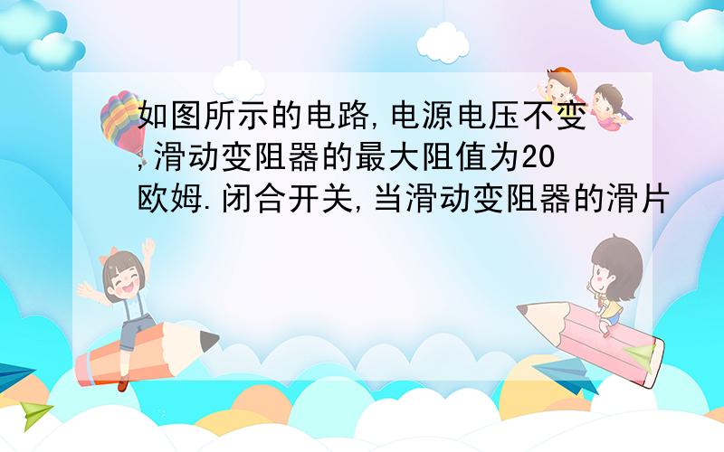 如图所示的电路,电源电压不变,滑动变阻器的最大阻值为20欧姆.闭合开关,当滑动变阻器的滑片