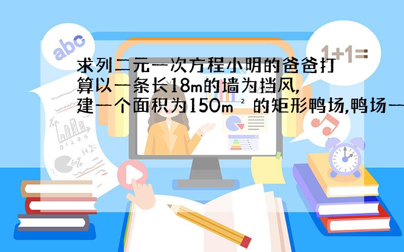 求列二元一次方程小明的爸爸打算以一条长18m的墙为挡风,建一个面积为150m²的矩形鸭场,鸭场一边靠墙,另一边