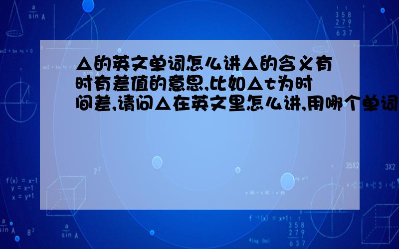 △的英文单词怎么讲△的含义有时有差值的意思,比如△t为时间差,请问△在英文里怎么讲,用哪个单词表示?