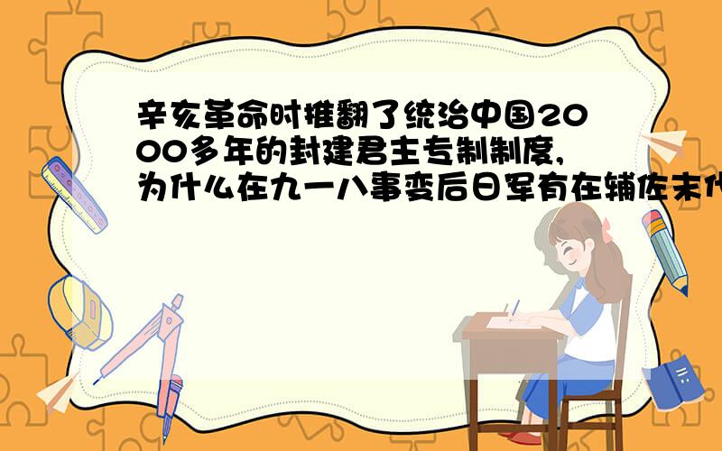 辛亥革命时推翻了统治中国2000多年的封建君主专制制度,为什么在九一八事变后日军有在辅佐末代皇帝溥仪?不是已经推翻了吗怎