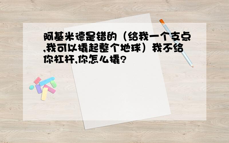 阿基米德是错的（给我一个支点,我可以撬起整个地球）我不给你杠杆,你怎么撬?