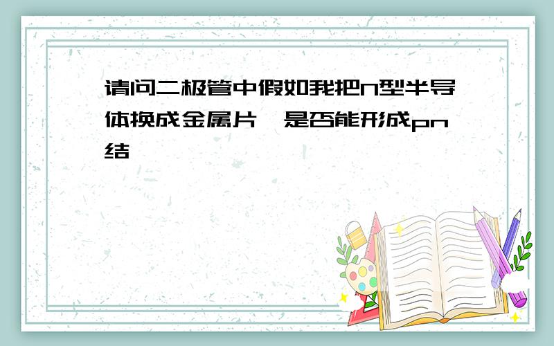 请问二极管中假如我把N型半导体换成金属片,是否能形成pn结