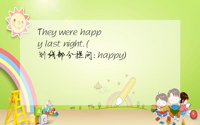 They were happy last night.（划线部分提问：happy）