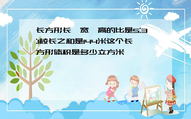 长方形长、宽、高的比是5:3:1棱长之和是144米这个长方形体积是多少立方米