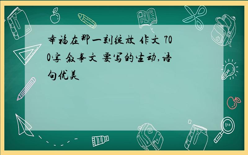 幸福在那一刻绽放 作文 700字 叙事文 要写的生动,语句优美