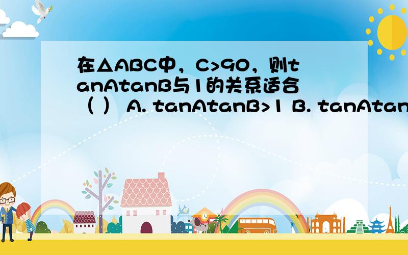 在△ABC中，C>90，则tanAtanB与1的关系适合（ ） A. tanAtanB>1 B. tanAtanB90∴