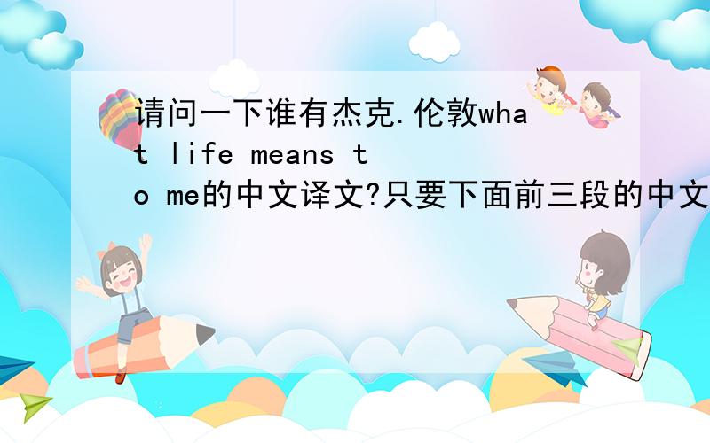 请问一下谁有杰克.伦敦what life means to me的中文译文?只要下面前三段的中文译文就行!要准确的!3Q