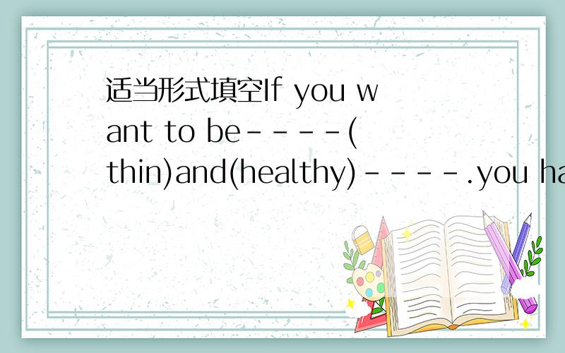 适当形式填空If you want to be----(thin)and(healthy)----.you have t