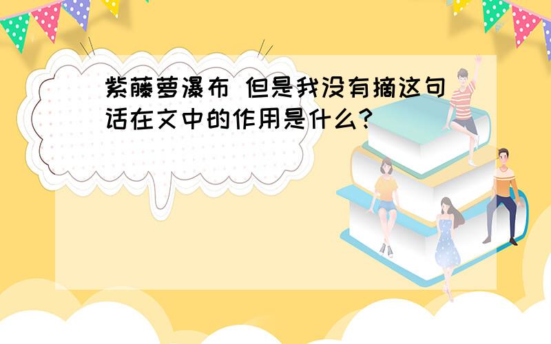 紫藤萝瀑布 但是我没有摘这句话在文中的作用是什么?