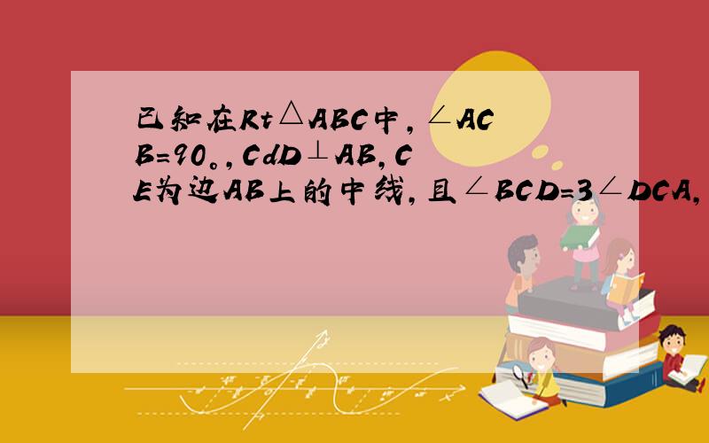 已知在Rt△ABC中,∠ACB=90°,CdD⊥AB,CE为边AB上的中线,且∠BCD=3∠DCA,则DE=DC.请说明