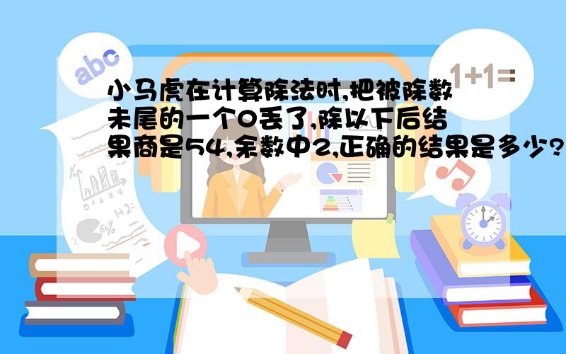 小马虎在计算除法时,把被除数未尾的一个0丢了,除以下后结果商是54,余数中2,正确的结果是多少?