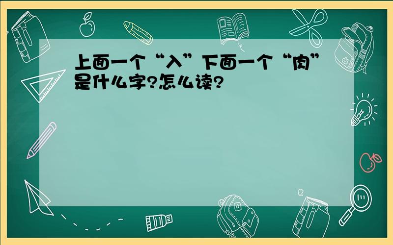 上面一个“入”下面一个“肉”是什么字?怎么读?