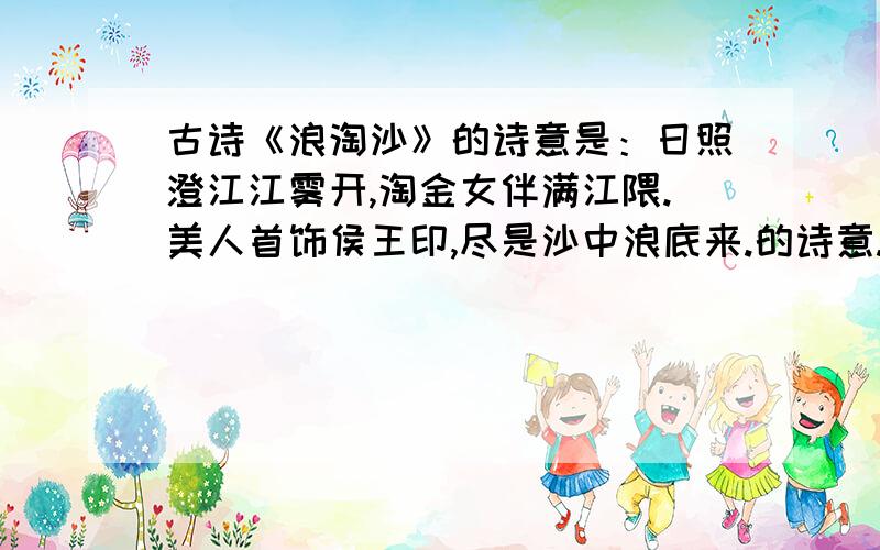 古诗《浪淘沙》的诗意是：日照澄江江雾开,淘金女伴满江隈.美人首饰侯王印,尽是沙中浪底来.的诗意.有重谢!