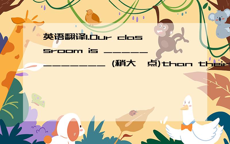 英语翻译1.Our classroom is ____________ (稍大一点)than theirs.2.Can