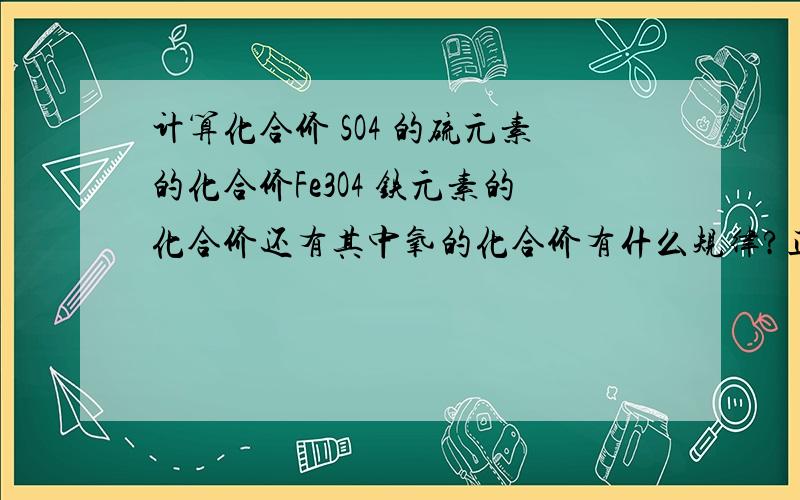 计算化合价 SO4 的硫元素的化合价Fe3O4 铁元素的化合价还有其中氧的化合价有什么规律?正价怎么会超过8呢？hui