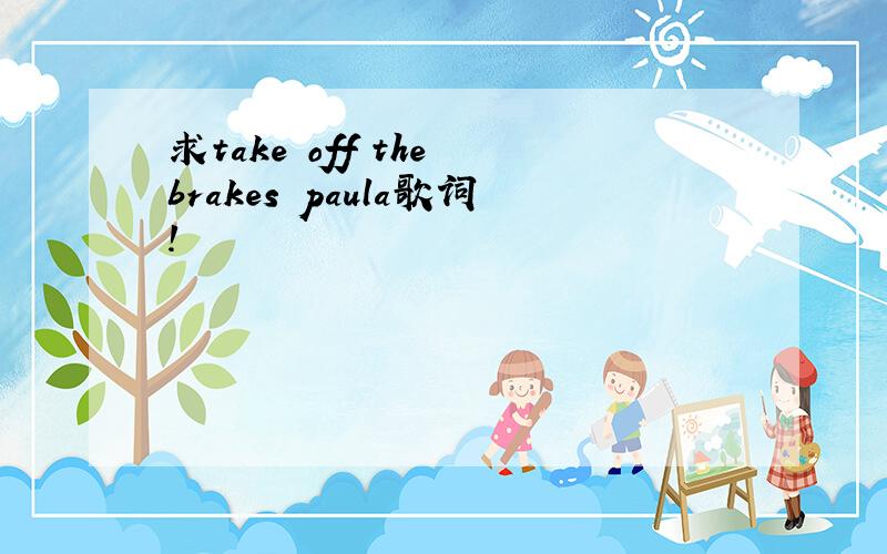 求take off the brakes paula歌词!