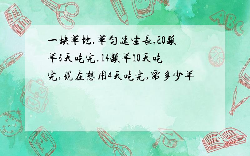 一块草地,草匀速生长,20头羊5天吃完.14头羊10天吃完,现在想用4天吃完,需多少羊