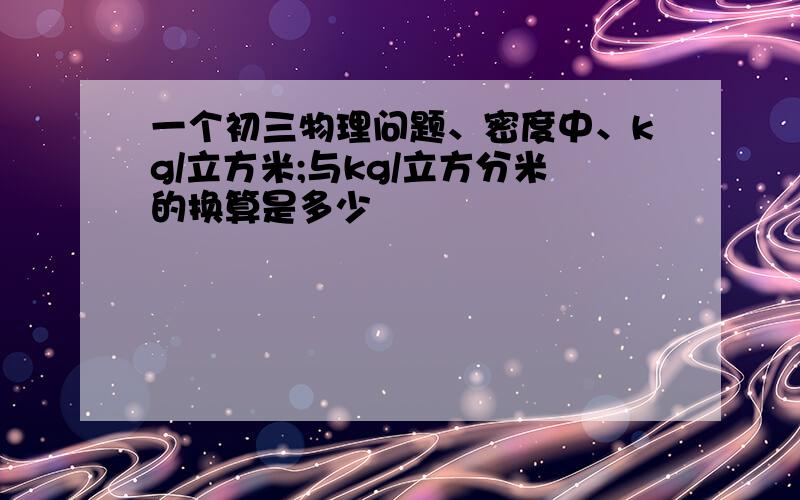 一个初三物理问题、密度中、kg/立方米;与kg/立方分米的换算是多少