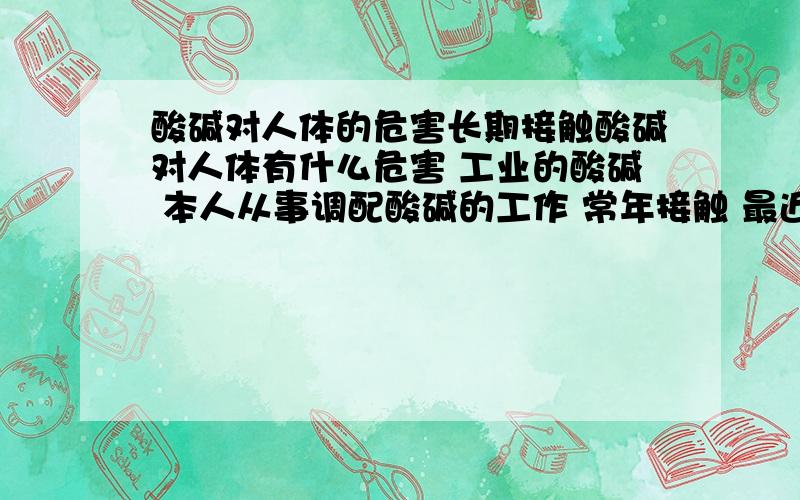 酸碱对人体的危害长期接触酸碱对人体有什么危害 工业的酸碱 本人从事调配酸碱的工作 常年接触 最近身感不适