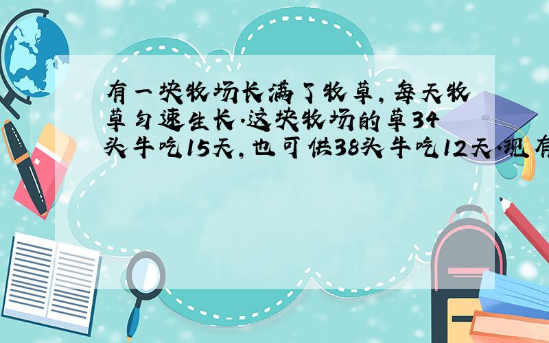 有一块牧场长满了牧草,每天牧草匀速生长.这块牧场的草34头牛吃15天,也可供38头牛吃12天.现有一些牛在这块牧场上吃草