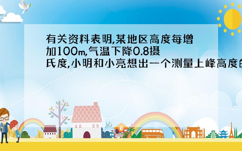 有关资料表明,某地区高度每增加100m,气温下降0.8摄氏度,小明和小亮想出一个测量上峰高度的办法：小亮在山脚,测得23