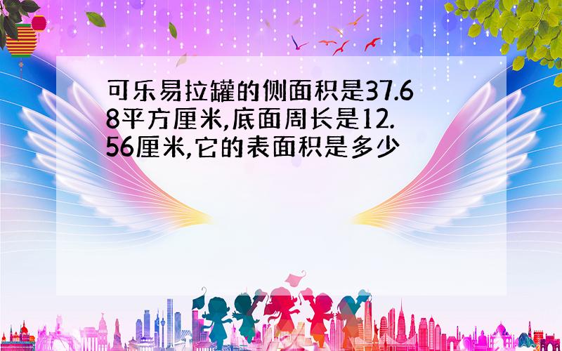 可乐易拉罐的侧面积是37.68平方厘米,底面周长是12.56厘米,它的表面积是多少