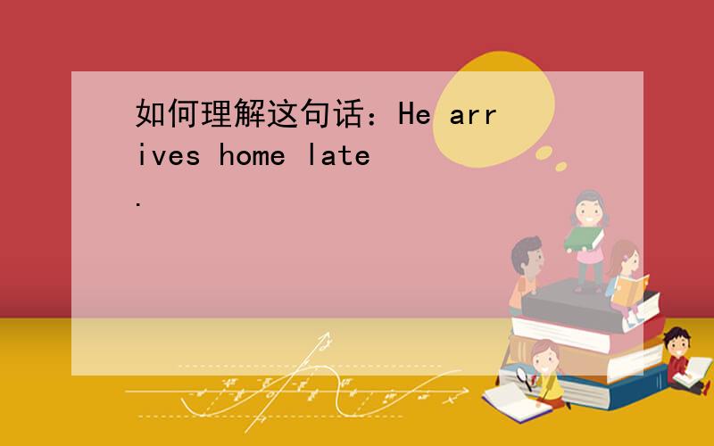 如何理解这句话：He arrives home late.