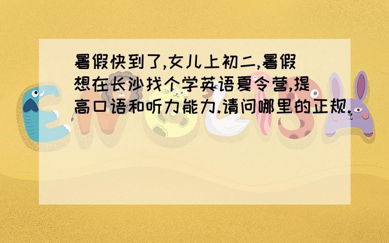 暑假快到了,女儿上初二,暑假想在长沙找个学英语夏令营,提高口语和听力能力.请问哪里的正规.