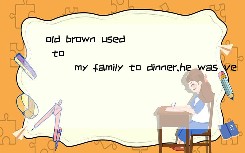 old brown used to ____________ my family to dinner.he was ve