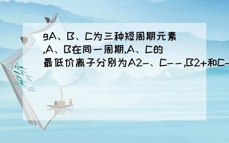 gA、B、C为三种短周期元素,A、B在同一周期,A、C的最低价离子分别为A2-、C-－,B2+和C-具有相同的电子层