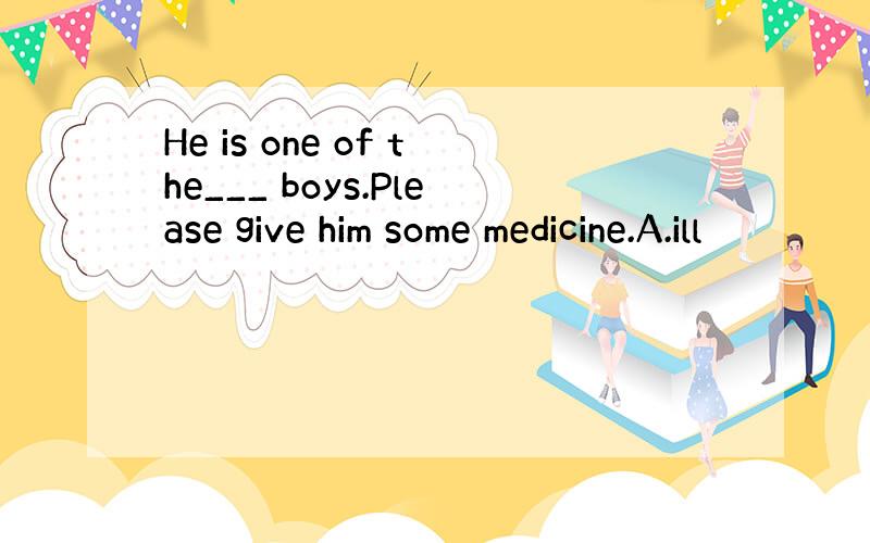 He is one of the___ boys.Please give him some medicine.A.ill