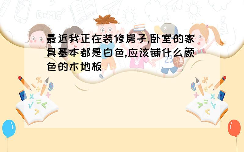 最近我正在装修房子,卧室的家具基本都是白色,应该铺什么颜色的木地板