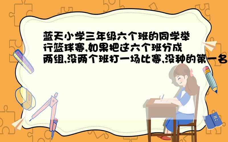 蓝天小学三年级六个班的同学举行篮球赛,如果把这六个班分成两组,没两个班打一场比赛,没种的第一名进行冠亚军争夺,一共要进行