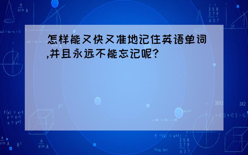 怎样能又快又准地记住英语单词,并且永远不能忘记呢?