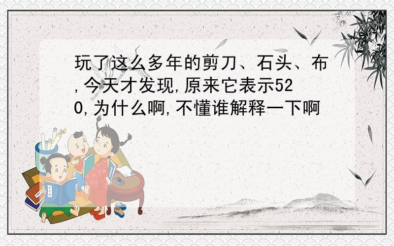 玩了这么多年的剪刀、石头、布,今天才发现,原来它表示520,为什么啊,不懂谁解释一下啊