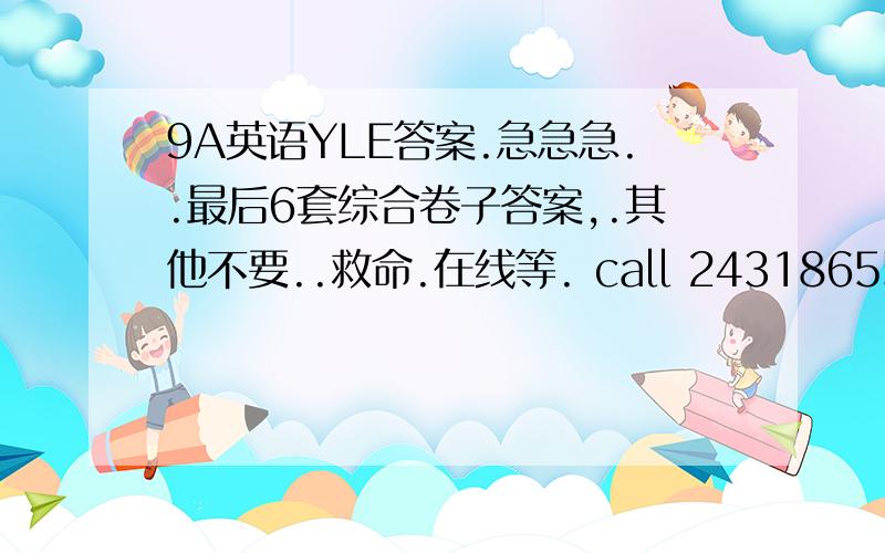 9A英语YLE答案.急急急..最后6套综合卷子答案,.其他不要..救命.在线等. call 243186552