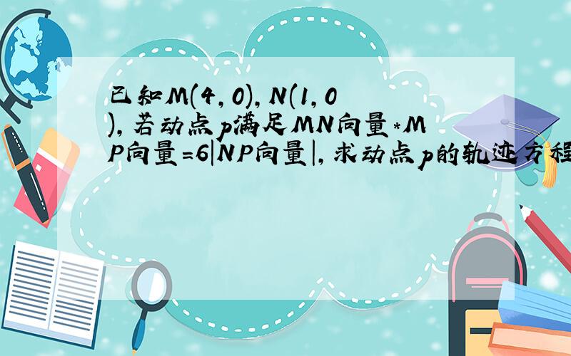 已知M(4,0),N(1,0),若动点p满足MN向量*MP向量=6|NP向量|,求动点p的轨迹方程.