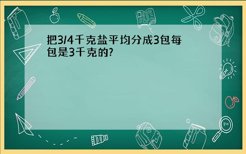 把3/4千克盐平均分成3包每包是3千克的?