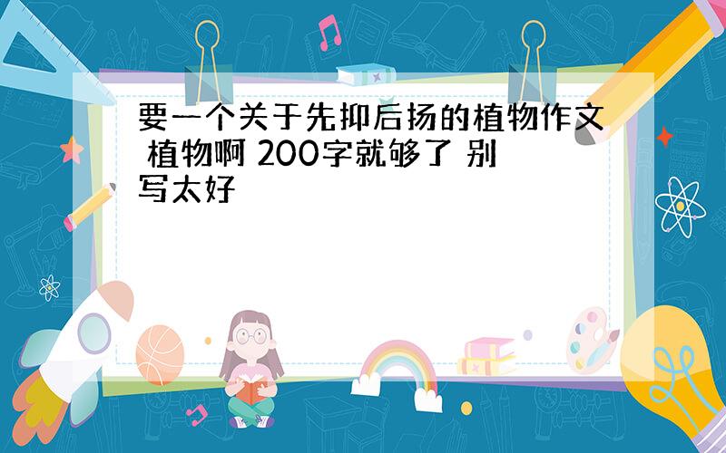 要一个关于先抑后扬的植物作文 植物啊 200字就够了 别写太好