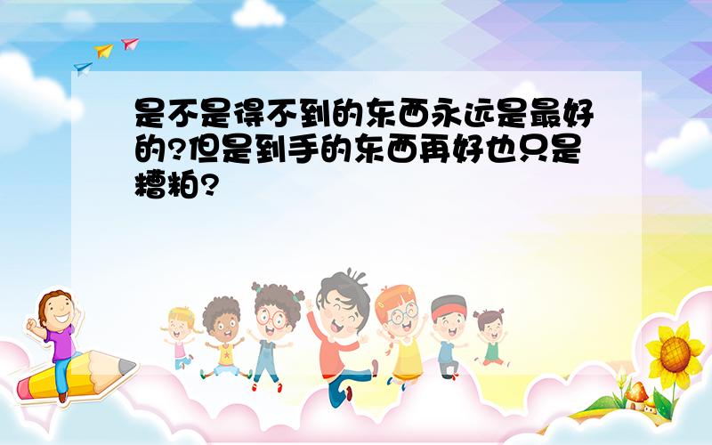 是不是得不到的东西永远是最好的?但是到手的东西再好也只是糟粕?