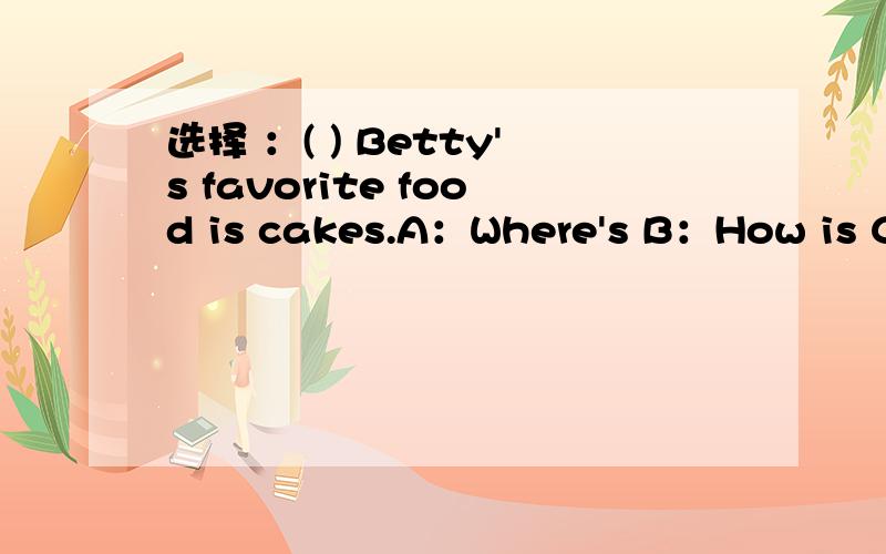 选择 ：( ) Betty's favorite food is cakes.A：Where's B：How is C：