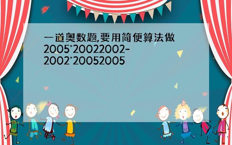 一道奥数题,要用简便算法做 2005*20022002-2002*20052005