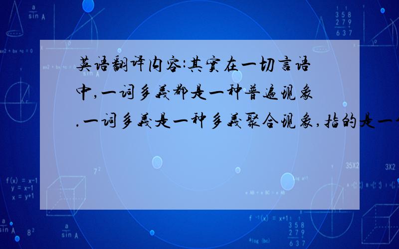 英语翻译内容:其实在一切言语中,一词多义都是一种普遍现象.一词多义是一种多义聚合现象,指的是一个词语有多种不同相互联络的