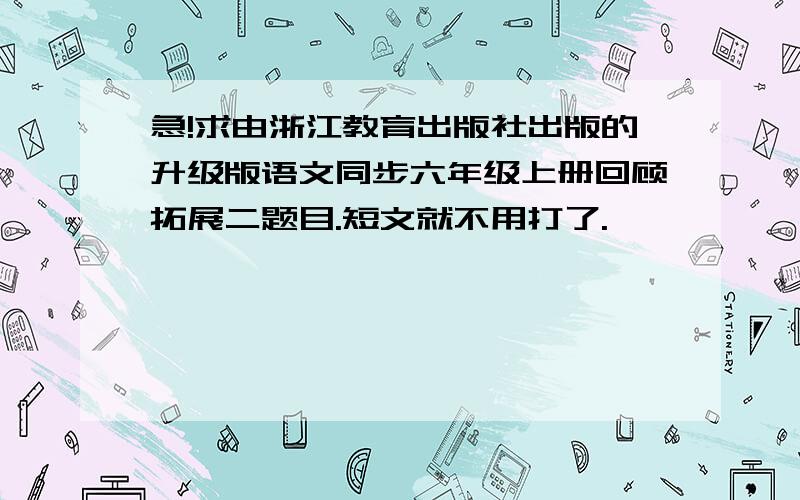 急!求由浙江教育出版社出版的升级版语文同步六年级上册回顾拓展二题目.短文就不用打了.