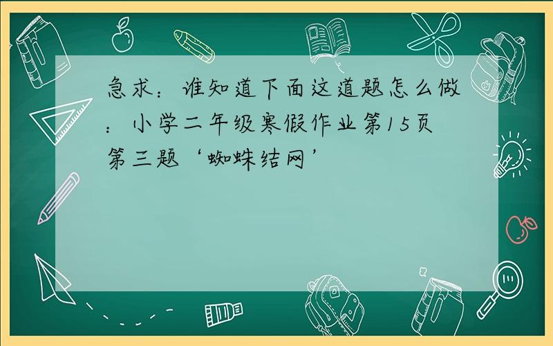 急求：谁知道下面这道题怎么做：小学二年级寒假作业第15页第三题‘蜘蛛结网’