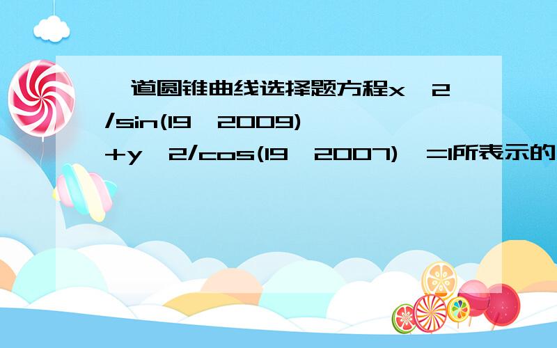 一道圆锥曲线选择题方程x^2/sin(19^2009)°+y^2/cos(19^2007)°=1所表示的曲线是A.双曲线