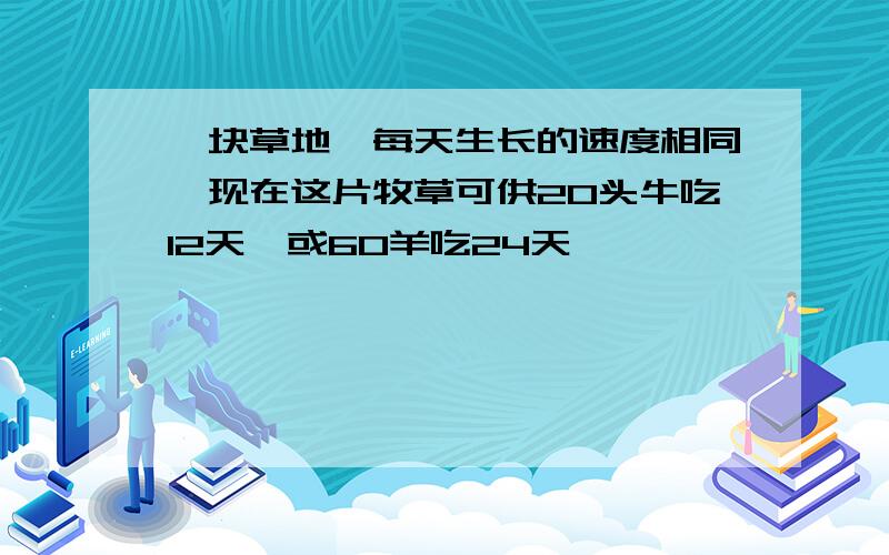 一块草地,每天生长的速度相同,现在这片牧草可供20头牛吃12天,或60羊吃24天,